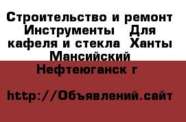 Строительство и ремонт Инструменты - Для кафеля и стекла. Ханты-Мансийский,Нефтеюганск г.